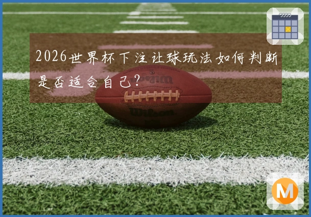 2026世界杯下注让球玩法如何判断是否适合自己？