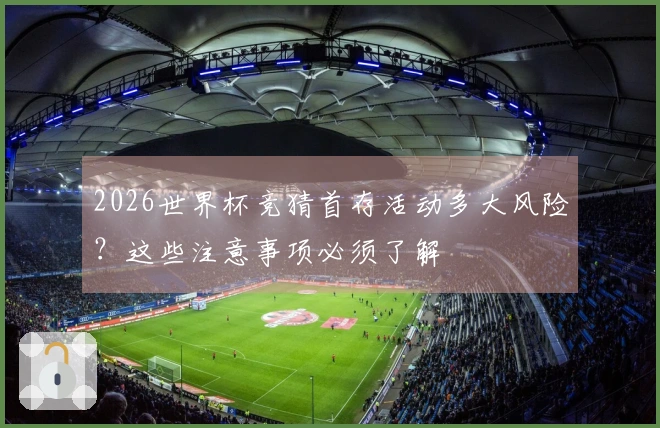 2026世界杯竞猜首存活动多大风险?这些注意事项必须了解