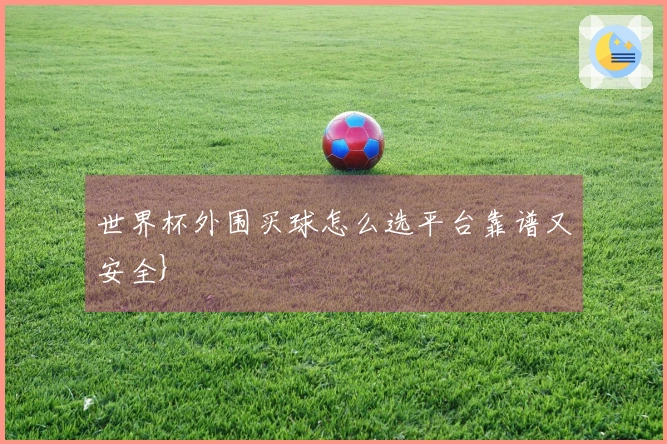 世界杯外围买球怎么选平台靠谱又安全}