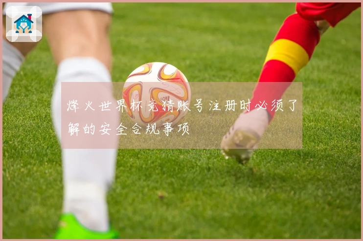 烽火世界杯竞猜账号注册时必须了解的安全合规事项