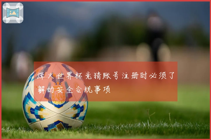 烽火世界杯竞猜账号注册时必须了解的安全合规事项